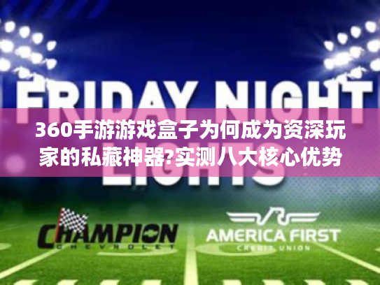 360手游游戏盒子为何成为资深玩家的私藏神器?实测八大核心优势