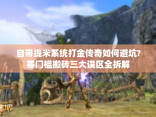 自带提米系统打金传奇如何避坑?零门槛搬砖三大误区全拆解