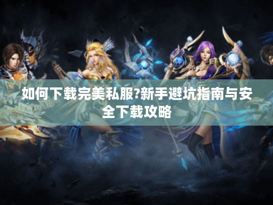 如何下载完美私服?新手避坑指南与安全下载攻略