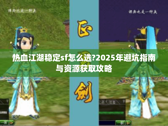 热血江湖稳定sf怎么选?2025年避坑指南与资源获取攻略