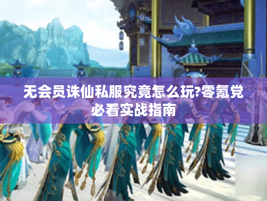 无会员诛仙私服究竟怎么玩?零氪党必看实战指南