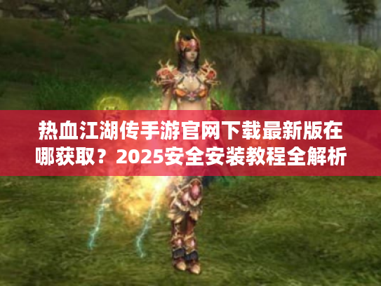 热血江湖传手游官网下载最新版在哪获取？2025安全安装教程全解析