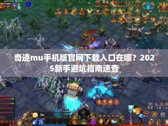 奇迹mu手机版官网下载入口在哪？2025新手避坑指南速查