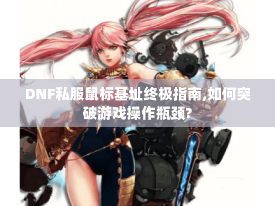 DNF私服鼠标基址终极指南,如何突破游戏操作瓶颈?