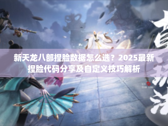 新天龙八部捏脸数据怎么选？2025最新捏脸代码分享及自定义技巧解析