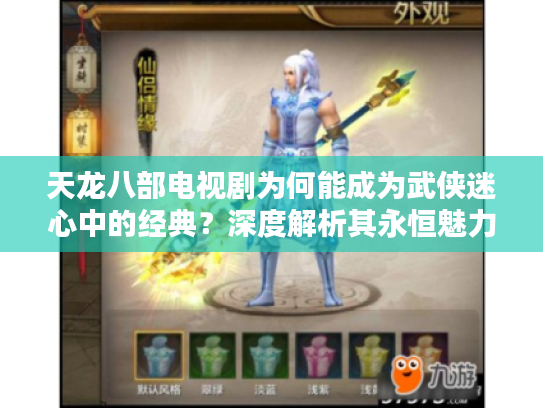 天龙八部电视剧为何能成为武侠迷心中的经典？深度解析其永恒魅力