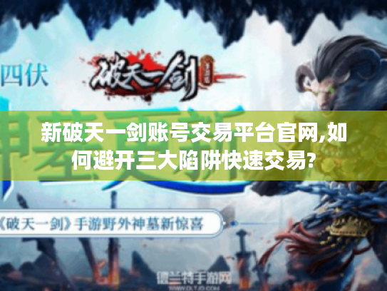 新破天一剑账号交易平台官网,如何避开三大陷阱快速交易?