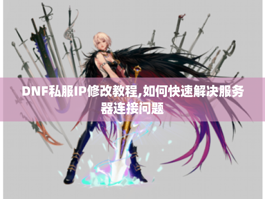 DNF私服IP修改教程,如何快速解决服务器连接问题