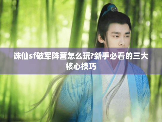 诛仙sf破军阵营怎么玩?新手必看的三大核心技巧