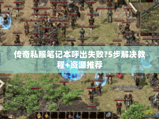 传奇私服笔记本呼出失败?5步解决教程+资源推荐