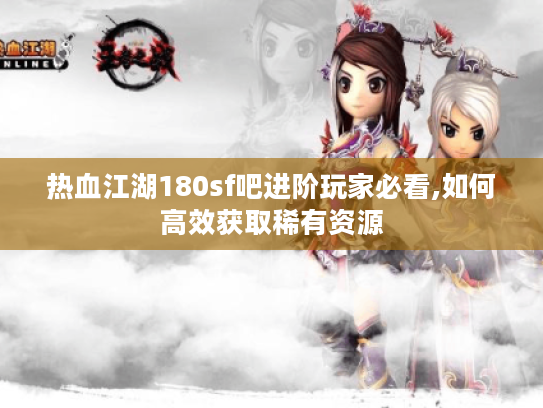 热血江湖180sf吧进阶玩家必看,如何高效获取稀有资源