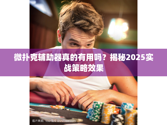 微扑克辅助器真的有用吗？揭秘2025实战策略效果