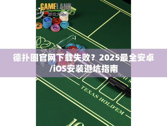 德扑圈官网下载失败？2025最全安卓/iOS安装避坑指南