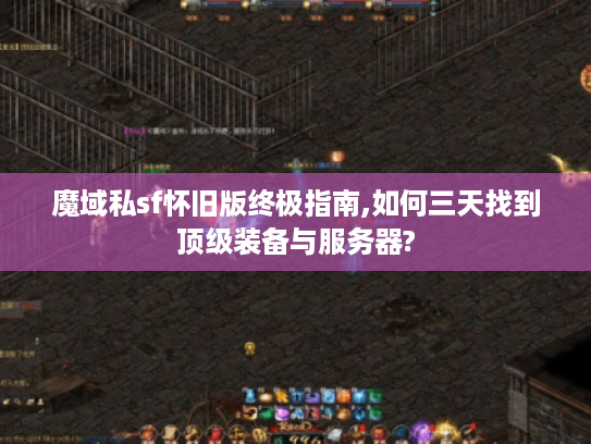 魔域私sf怀旧版终极指南,如何三天找到顶级装备与服务器?