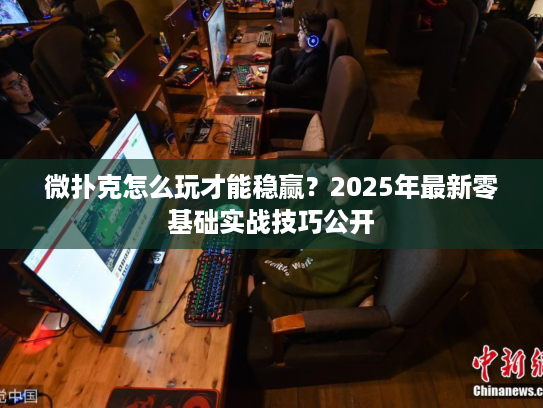 微扑克怎么玩才能稳赢？2025年最新零基础实战技巧公开