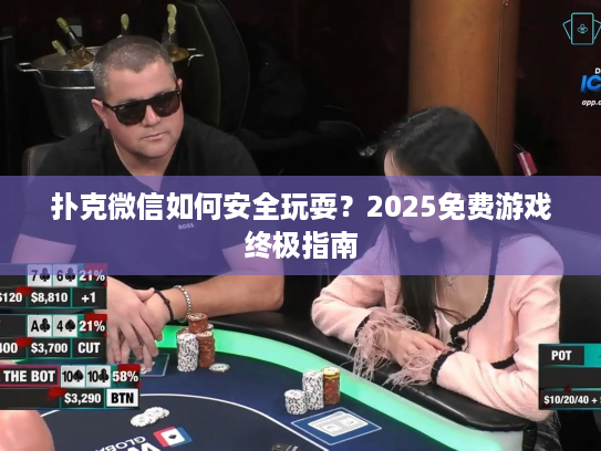 扑克微信如何安全玩耍？2025免费游戏终极指南