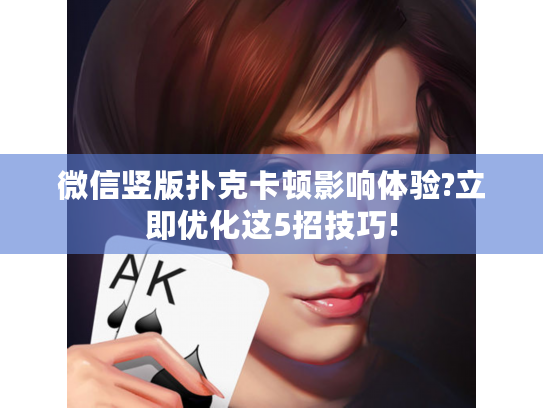 微信竖版扑克卡顿影响体验?立即优化这5招技巧!
