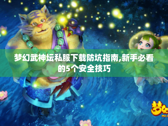 梦幻武神坛私服下载防坑指南,新手必看的5个安全技巧