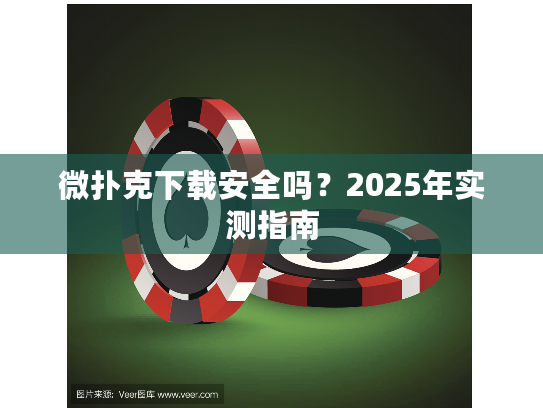 微扑克下载安全吗？2025年实测指南