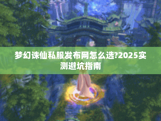 梦幻诛仙私服发布网怎么选?2025实测避坑指南