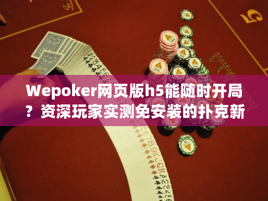 Wepoker网页版h5能随时开局？资深玩家实测免安装的扑克新体验