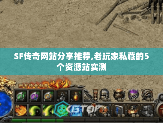SF传奇网站分享推荐,老玩家私藏的5个资源站实测