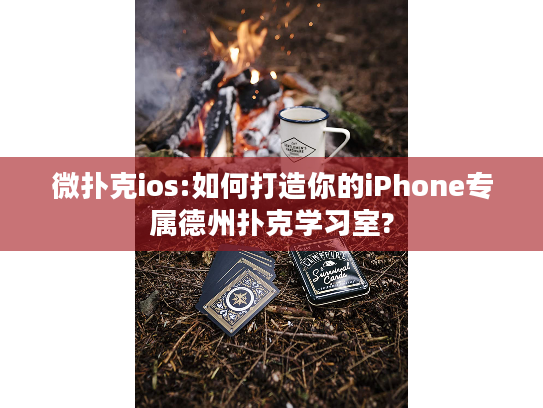 微扑克ios:如何打造你的iPhone专属德州扑克学习室?