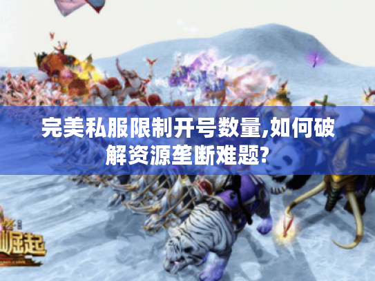 完美私服限制开号数量,如何破解资源垄断难题?