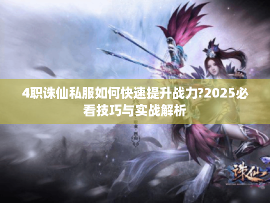 4职诛仙私服如何快速提升战力?2025必看技巧与实战解析