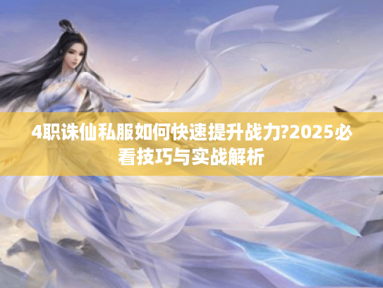 4职诛仙私服如何快速提升战力?2025必看技巧与实战解析