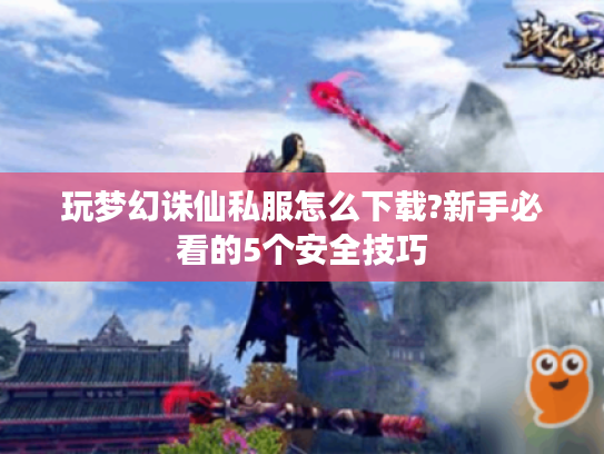 玩梦幻诛仙私服怎么下载?新手必看的5个安全技巧