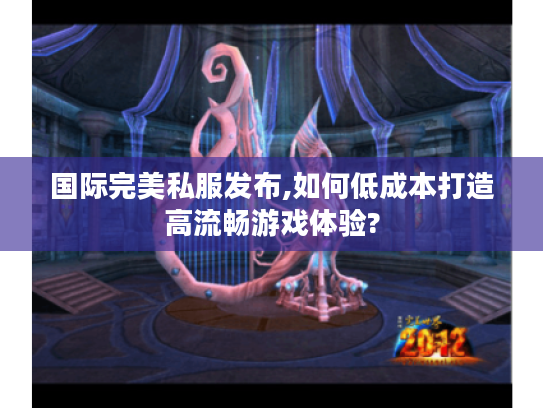 国际完美私服发布,如何低成本打造高流畅游戏体验?