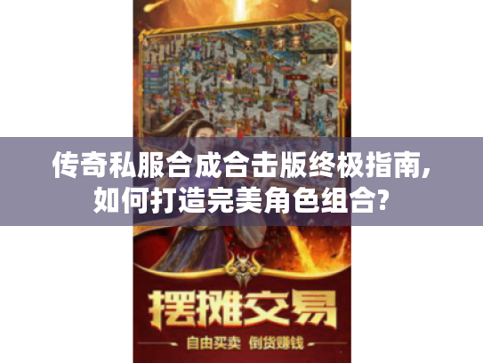 传奇私服合成合击版终极指南,如何打造完美角色组合?