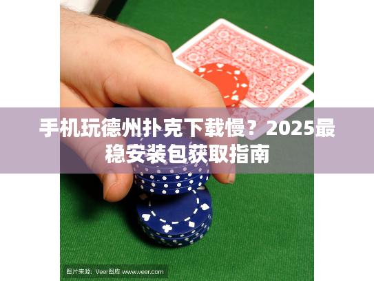 手机玩德州扑克下载慢？2025最稳安装包获取指南