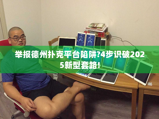 举报德州扑克平台陷阱?4步识破2025新型套路!