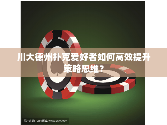 川大德州扑克爱好者如何高效提升策略思维？
