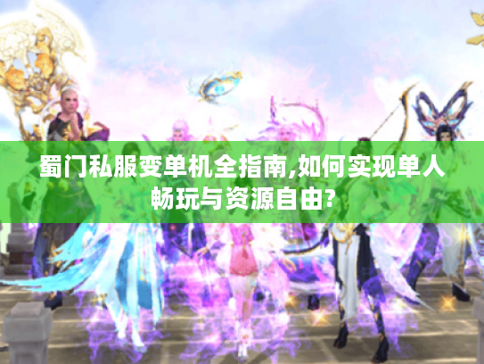 蜀门私服变单机全指南,如何实现单人畅玩与资源自由?