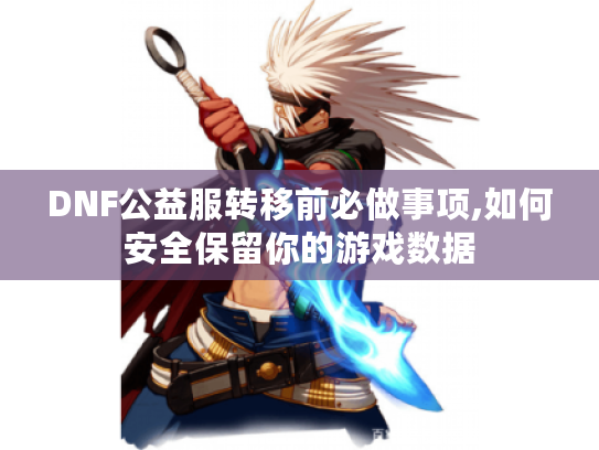 DNF公益服转移前必做事项,如何安全保留你的游戏数据