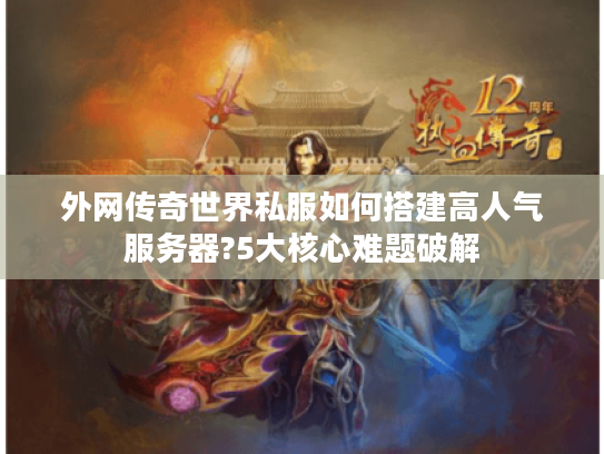 外网传奇世界私服如何搭建高人气服务器?5大核心难题破解