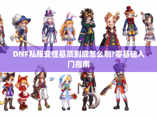 DNF私服变怪基质到底怎么刷?零基础入门指南