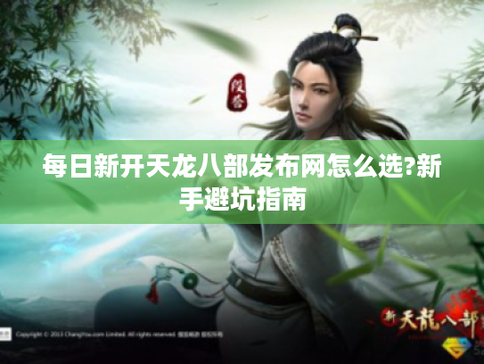 每日新开天龙八部发布网怎么选?新手避坑指南