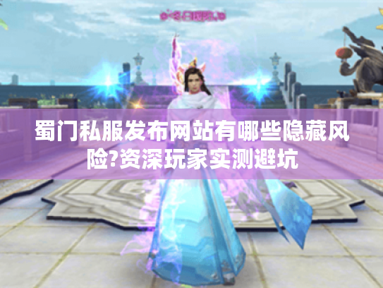 蜀门私服发布网站有哪些隐藏风险?资深玩家实测避坑
