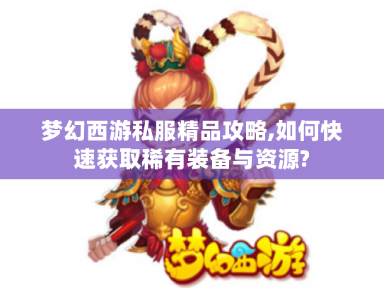 梦幻西游私服精品攻略,如何快速获取稀有装备与资源?