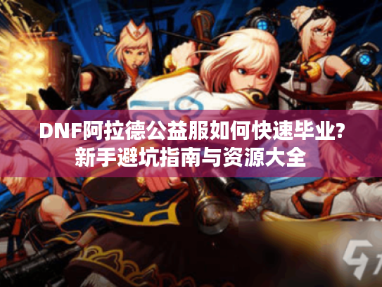 DNF阿拉德公益服如何快速毕业?新手避坑指南与资源大全