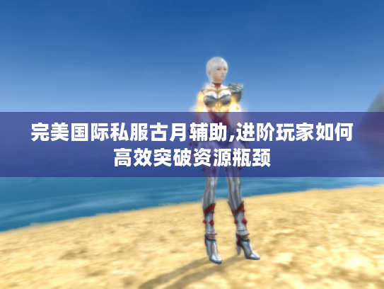 完美国际私服古月辅助,进阶玩家如何高效突破资源瓶颈