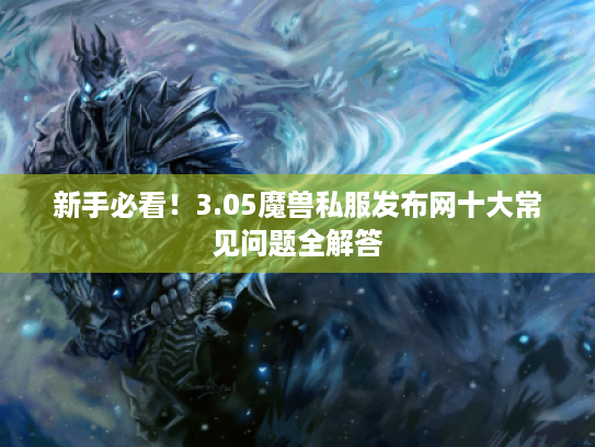 新手必看！3.05魔兽私服发布网十大常见问题全解答