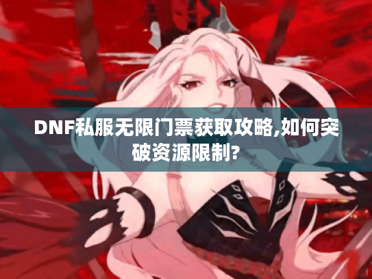 DNF私服无限门票获取攻略,如何突破资源限制?