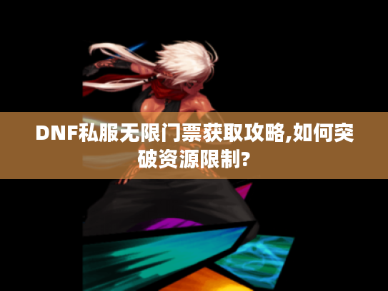 DNF私服无限门票获取攻略,如何突破资源限制?