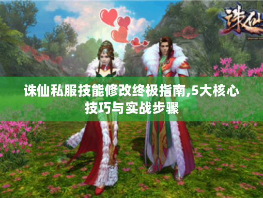 诛仙私服技能修改终极指南,5大核心技巧与实战步骤