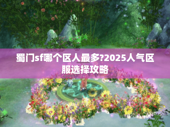 蜀门sf哪个区人最多?2025人气区服选择攻略
